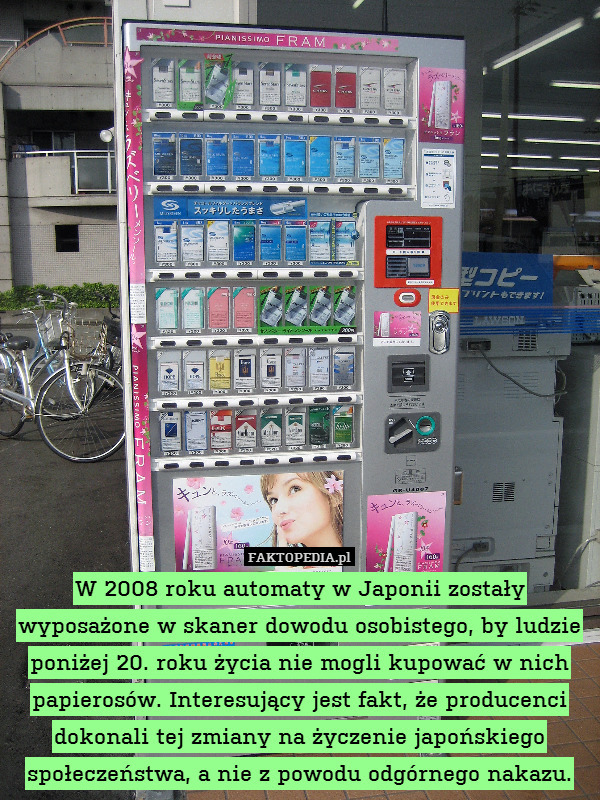 W 2008 roku automaty w Japonii zostały wyposażone w skaner dowodu osobistego, by ludzie poniżej 20. roku życia nie mogli kupować w nich papierosów. Interesujący jest fakt, że producenci dokonali tej zmiany na życzenie japońskiego społeczeństwa, a nie z powodu odgórnego nakazu. 