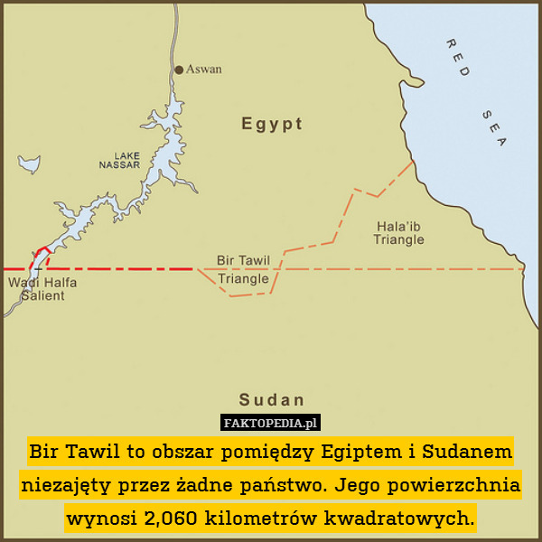 Bir Tawil to obszar pomiędzy Egiptem i Sudanem niezajęty przez żadne państwo. Jego powierzchnia wynosi 2,060 kilometrów kwadratowych. 
