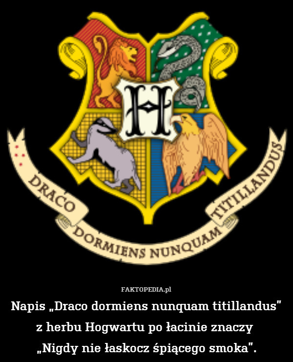 Napis „Draco dormiens nunquam titillandus”
z herbu Hogwartu po łacinie znaczy 
„Nigdy nie łaskocz śpiącego smoka”. 