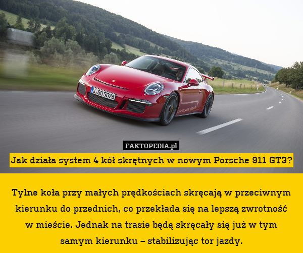 Jak działa system 4 kół skrętnych w nowym Porsche 911 GT3?

Tylne koła przy małych prędkościach skręcają w przeciwnym kierunku do przednich, co przekłada się na lepszą zwrotność
w mieście. Jednak na trasie będą skręcały się już w tym
samym kierunku – stabilizując tor jazdy. 