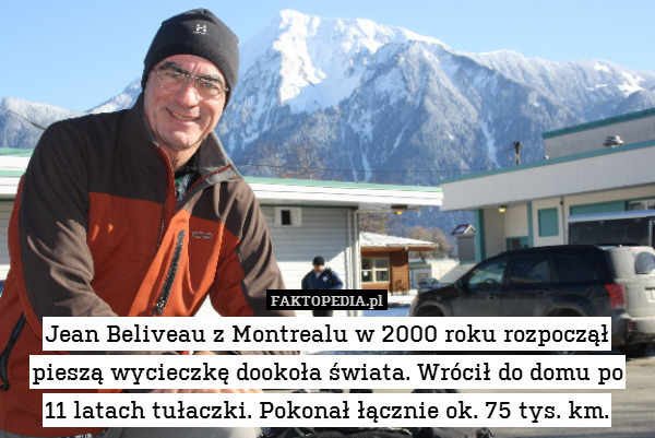 Jean Beliveau z Montrealu w 2000 roku rozpoczął pieszą wycieczkę dookoła świata. Wrócił do domu po
11 latach tułaczki. Pokonał łącznie ok. 75 tys. km. 