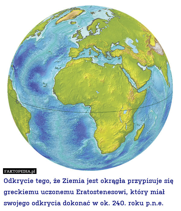 Odkrycie tego, że Ziemia jest okrągła przypisuje się greckiemu uczonemu Eratostenesowi, który miał swojego odkrycia dokonać w ok. 240. roku p.n.e. 