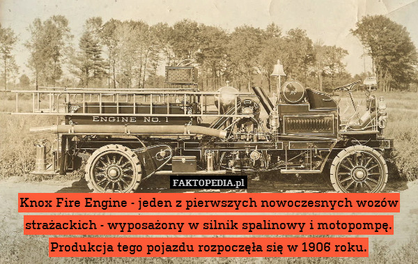 Knox Fire Engine - jeden z pierwszych nowoczesnych wozów strażackich - wyposażony w silnik spalinowy i motopompę. Produkcja tego pojazdu rozpoczęła się w 1906 roku. 