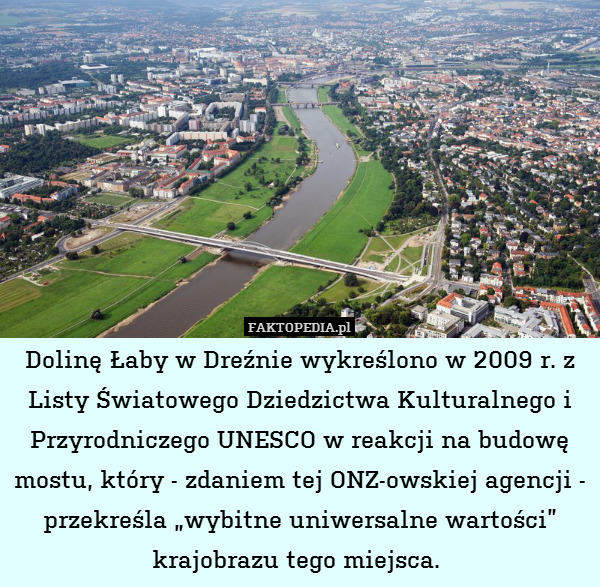 Dolinę Łaby w Dreźnie wykreślono w 2009 r. z Listy Światowego Dziedzictwa Kulturalnego i Przyrodniczego UNESCO w reakcji na budowę mostu, który - zdaniem tej ONZ-owskiej agencji - przekreśla „wybitne uniwersalne wartości” krajobrazu tego miejsca. 