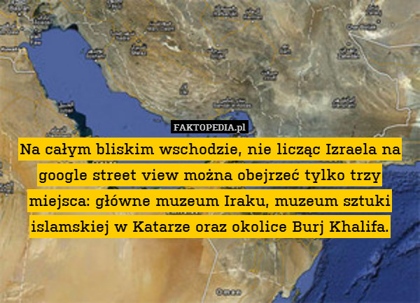 Na całym bliskim wschodzie, nie licząc Izraela na google street view można obejrzeć tylko trzy miejsca: główne muzeum Iraku, muzeum sztuki islamskiej w Katarze oraz okolice Burj Khalifa. 