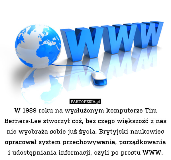 W 1989 roku na wysłużonym komputerze Tim Berners-Lee stworzył coś, bez czego większość z nas nie wyobraża sobie już życia. Brytyjski naukowiec opracował system przechowywania, porządkowania i udostępniania informacji, czyli po prostu WWW. 
