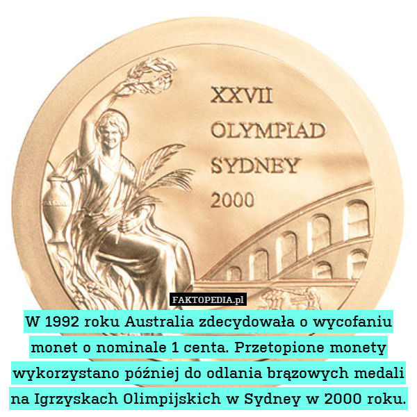 W 1992 roku Australia zdecydowała o wycofaniu monet o nominale 1 centa. Przetopione monety wykorzystano później do odlania brązowych medali na Igrzyskach Olimpijskich w Sydney w 2000 roku. 
