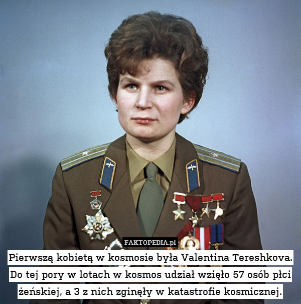 Pierwszą kobietą w kosmosie była Valentina Tereshkova. Do tej pory w lotach w kosmos udział wzięło 57 osób płci żeńskiej, a 3 z nich zginęły w katastrofie kosmicznej. 