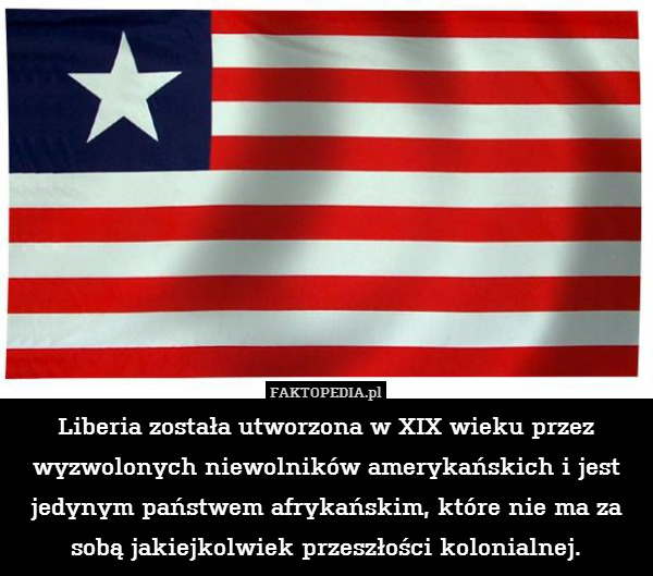Liberia została utworzona w XIX wieku przez wyzwolonych niewolników amerykańskich i jest jedynym państwem afrykańskim, które nie ma za sobą jakiejkolwiek przeszłości kolonialnej. 