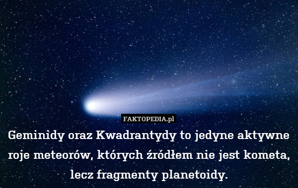 Geminidy oraz Kwadrantydy to jedyne aktywne roje meteorów, których źródłem nie jest kometa, lecz fragmenty planetoidy. 