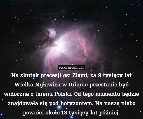Na skutek precesji osi Ziemi, za 9 tysięcy lat Wielka Mgławica w Orionie przestanie być widoczna z terenu Polski. Od tego momentu będzie znajdowała się pod horyzontem. Na nasze niebo powróci około 13 tysięcy lat później. 