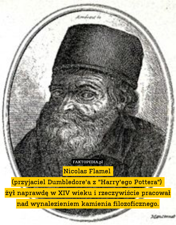 Nicolas Flamel 
(przyjaciel Dumbledore&apos;a z "Harry&apos;ego Pottera") 
żył naprawdę w XIV wieku i rzeczywiście pracował nad wynalezieniem kamienia filozoficznego. 