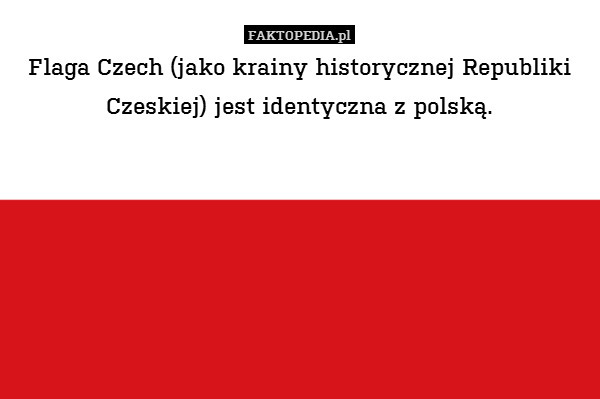 Flaga Czech (jako krainy historycznej Republiki Czeskiej) jest identyczna z polską. 