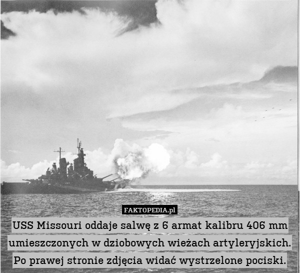 USS Missouri oddaje salwę z 6 armat kalibru 406 mm umieszczonych w dziobowych wieżach artyleryjskich.
Po prawej stronie zdjęcia widać wystrzelone pociski. 