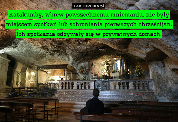Katakumby, wbrew powszechnemu mniemaniu, nie były miejscem spotkań lub schronienia pierwszych chrześcijan. Ich spotkania odbywały się w prywatnych domach. 