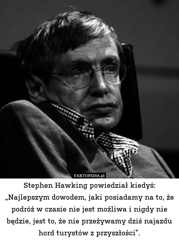 Stephen Hawking powiedział kiedyś:
„Najlepszym dowodem, jaki posiadamy na to, że podróż w czasie nie jest możliwa i nigdy nie będzie, jest to, że nie przeżywamy dziś najazdu hord turystów z przyszłości”. 