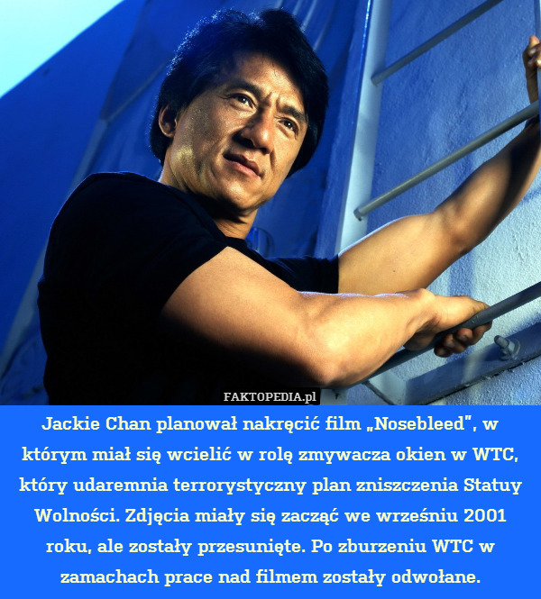 Jackie Chan planował nakręcić film „Nosebleed”, w którym miał się wcielić w rolę zmywacza okien w WTC, który udaremnia terrorystyczny plan zniszczenia Statuy Wolności. Zdjęcia miały się zacząć we wrześniu 2001 roku, ale zostały przesunięte. Po zburzeniu WTC w zamachach prace nad filmem zostały odwołane. 
