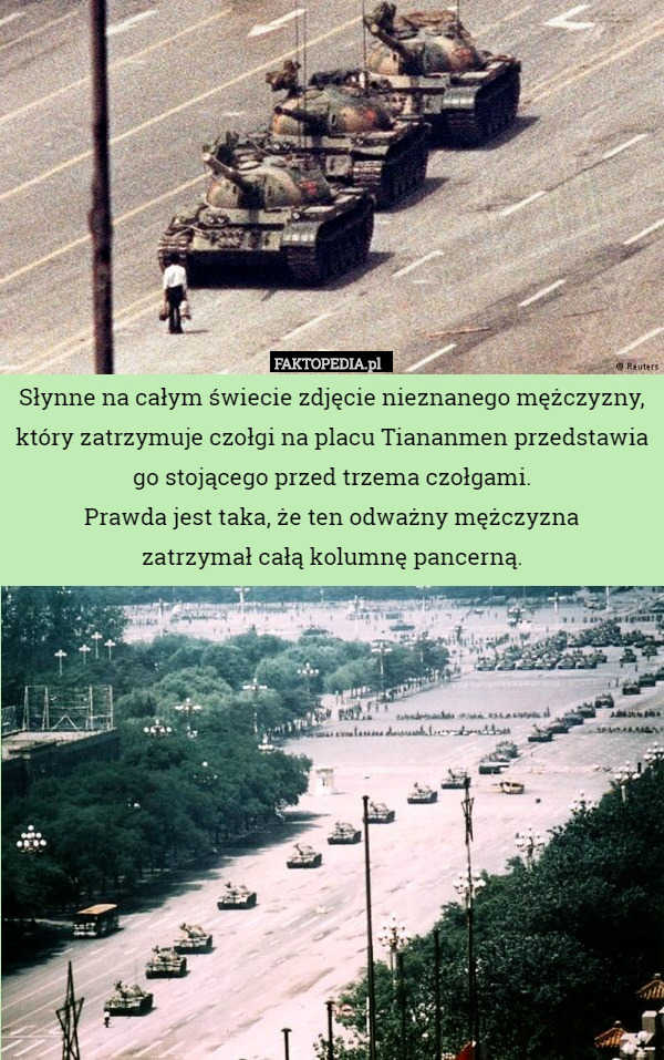 Słynne na całym świecie zdjęcie nieznanego mężczyzny, który zatrzymuje czołgi na placu Tiananmen przedstawia go stojącego przed trzema czołgami.
Prawda jest taka, że ten odważny mężczyzna
 zatrzymał całą kolumnę pancerną. 
