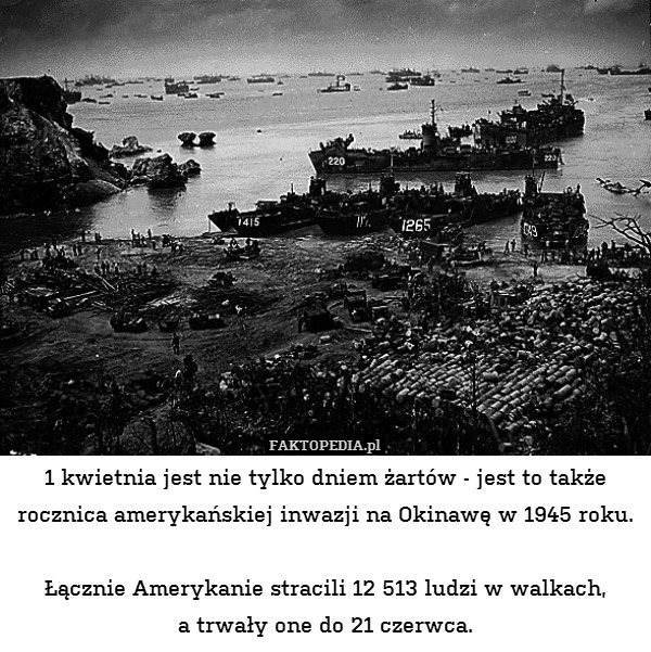 1 kwietnia jest nie tylko dniem żartów - jest to także rocznica amerykańskiej inwazji na Okinawę w 1945 roku.

Łącznie Amerykanie stracili 12 513 ludzi w walkach,
a trwały one do 21 czerwca. 