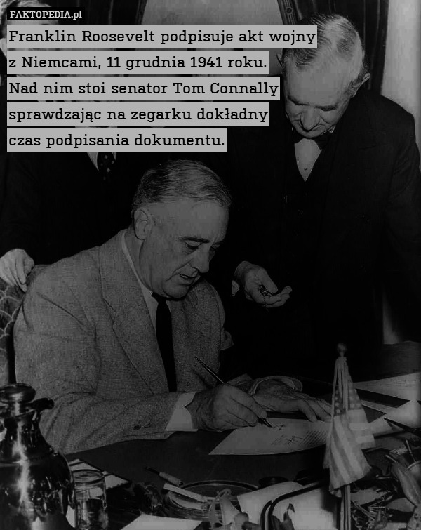 Franklin Roosevelt podpisuje akt wojny
z Niemcami, 11 grudnia 1941 roku.
Nad nim stoi senator Tom Connally
sprawdzając na zegarku dokładny
czas podpisania dokumentu. 