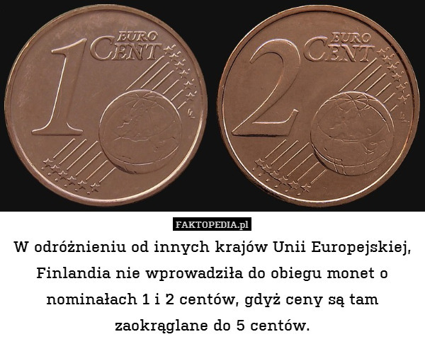 W odróżnieniu od innych krajów Unii Europejskiej, Finlandia nie wprowadziła do obiegu monet o nominałach 1 i 2 centów, gdyż ceny są tam zaokrąglane do 5 centów. 