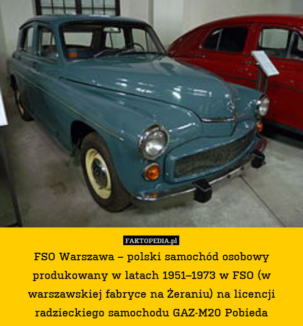 FSO Warszawa – polski samochód osobowy produkowany w latach 1951–1973 w FSO (w warszawskiej fabryce na Żeraniu) na licencji radzieckiego samochodu GAZ-M20 Pobieda 