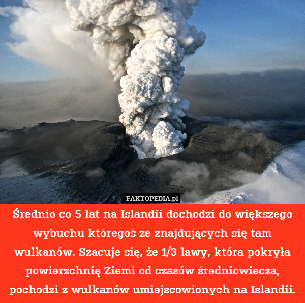 Średnio co 5 lat na Islandii dochodzi do większego wybuchu któregoś ze znajdujących się tam wulkanów. Szacuje się, że 1/3 lawy, która pokryła powierzchnię Ziemi od czasów średniowiecza, pochodzi z wulkanów umiejscowionych na Islandii. 