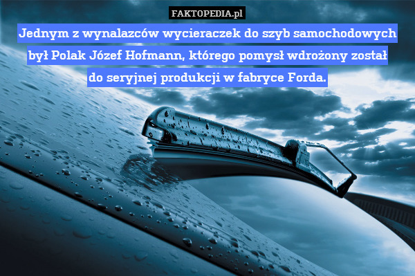 Jednym z wynalazców wycieraczek do szyb samochodowych był Polak Józef Hofmann, którego pomysł wdrożony został
do seryjnej produkcji w fabryce Forda. 