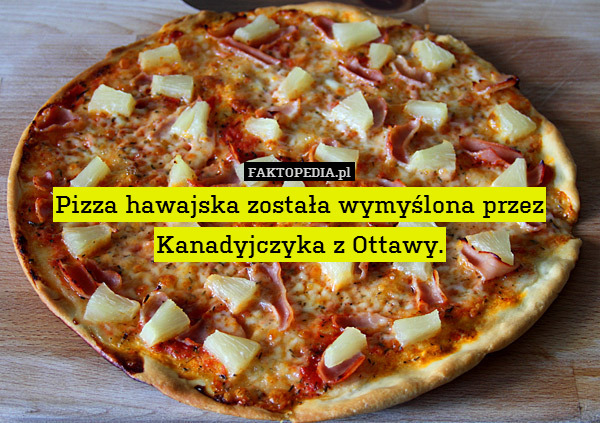 Pizza hawajska została wymyślona przez Kanadyjczyka z Ottawy. 