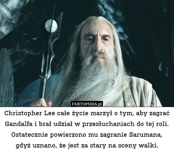Christopher Lee całe życie marzył o tym, aby zagrać Gandalfa i brał udział w przesłuchaniach do tej roli. Ostatecznie powierzono mu zagranie Sarumana, gdyż uznano, że jest za stary na sceny walki. 