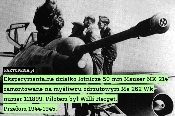 Eksperymentalne działko lotnicze 50 mm Mauser MK 214 zamontowane na myśliwcu odrzutowym Me 262 Wk numer 111899. Pilotem był Willi Herget.
Przełom 1944-1945. 