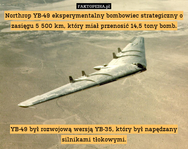 Northrop YB-49 eksperymentalny bombowiec strategiczny o zasięgu 5 500 km, który miał przenosić 14,5 tony bomb.









YB-49 był rozwojową wersją YB-35, który był napędzany silnikami tłokowymi. 