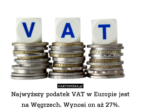 Najwyższy podatek VAT w Europie jest
na Węgrzech. Wynosi on aż 27%. 