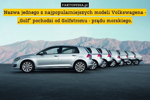 Nazwa jednego z najpopularniejszych modeli Volkswagena - „Golf” pochodzi od Golfstromu - prądu morskiego. 