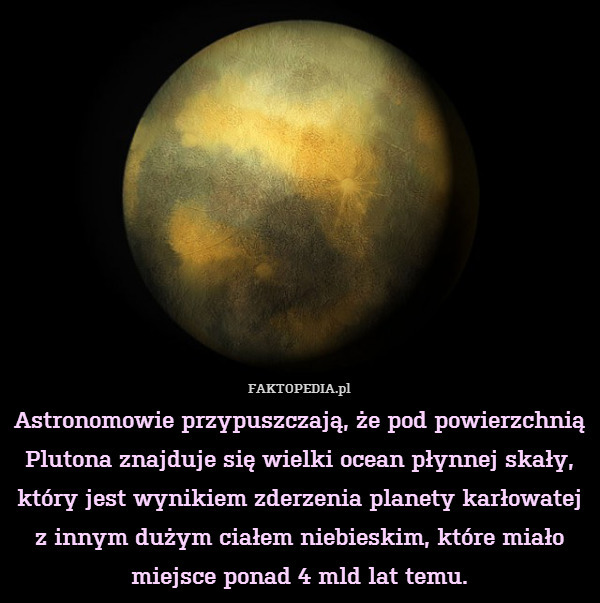 Astronomowie przypuszczają, że pod powierzchnią Plutona znajduje się wielki ocean płynnej skały, który jest wynikiem zderzenia planety karłowatej z innym dużym ciałem niebieskim, które miało miejsce ponad 4 mld lat temu. 