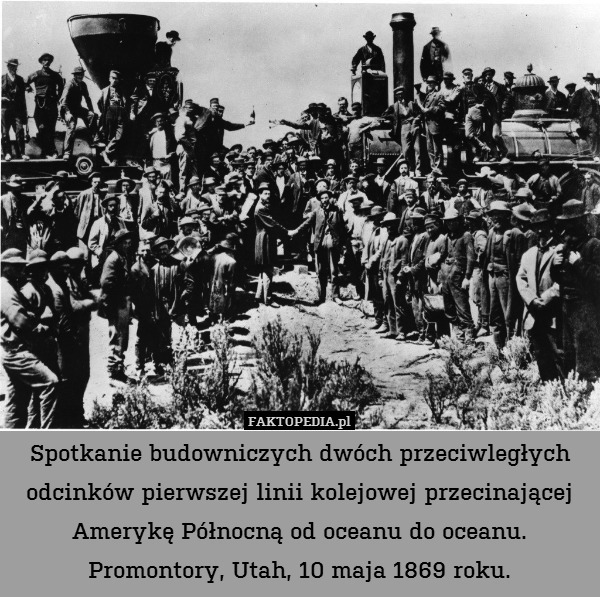 Spotkanie budowniczych dwóch przeciwległych odcinków pierwszej linii kolejowej przecinającej Amerykę Północną od oceanu do oceanu. Promontory, Utah, 10 maja 1869 roku. 