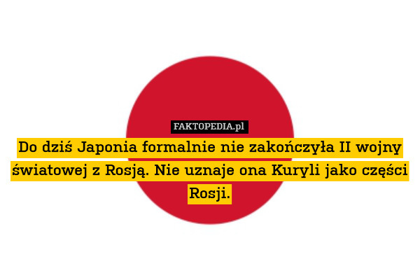 Do dziś Japonia formalnie nie zakończyła II wojny światowej z Rosją. Nie uznaje ona Kuryli jako części Rosji. 