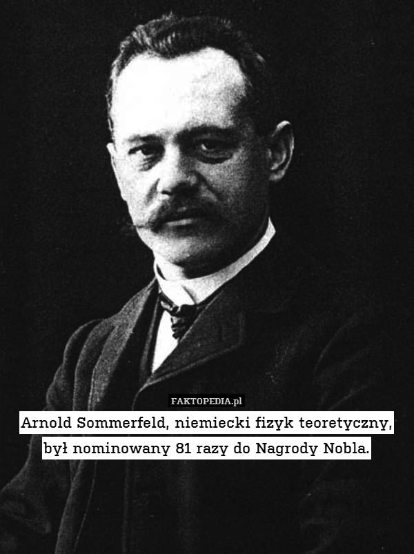 Arnold Sommerfeld, niemiecki fizyk teoretyczny, był nominowany 81 razy do Nagrody Nobla. 
