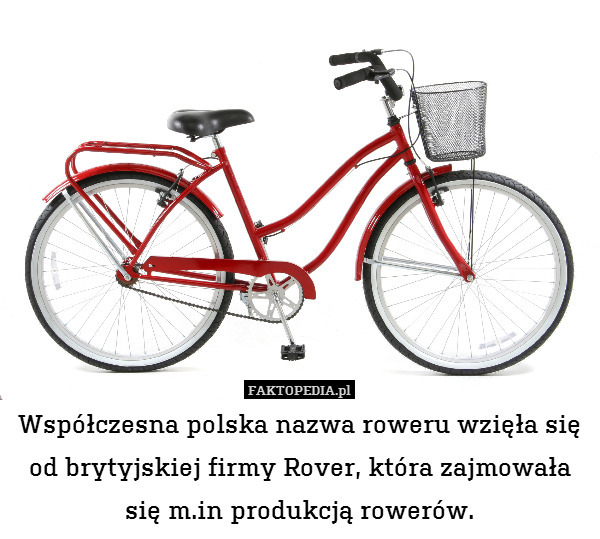 Współczesna polska nazwa roweru wzięła się od brytyjskiej firmy Rover, która zajmowała się m.in produkcją rowerów. 