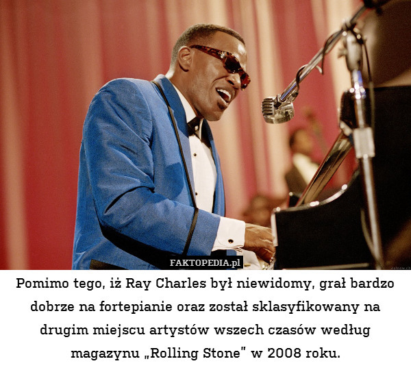 Pomimo tego, iż Ray Charles był niewidomy, grał bardzo dobrze na fortepianie oraz został sklasyfikowany na drugim miejscu artystów wszech czasów według magazynu „Rolling Stone” w 2008 roku. 