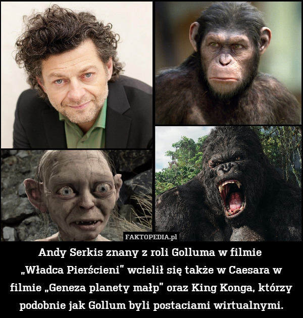 Andy Serkis znany z roli Golluma w filmie 
„Władca Pierścieni” wcielił się także w Caesara w filmie „Geneza planety małp” oraz King Konga, którzy podobnie jak Gollum byli postaciami wirtualnymi. 