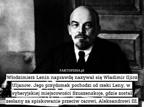 Włodzimierz Lenin naprawdę nazywał się Władimir Iljicz Uljanow. Jego przydomek pochodzi od rzeki Leny, w  syberyjskiej miejscowości Szuszenskoje, gdzie został zesłany za spiskowanie przeciw carowi, Aleksandrowi III. 