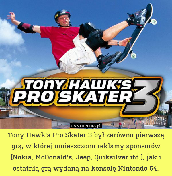Tony Hawk&apos;s Pro Skater 3 był zarówno pierwszą grą, w której umieszczono reklamy sponsorów [Nokia, McDonald&apos;s, Jeep, Quiksilver itd.], jak i ostatnią grą wydaną na konsolę Nintendo 64. 