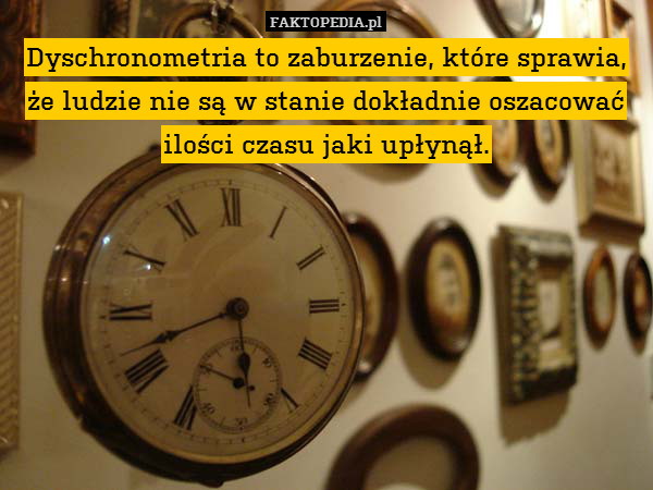 Dyschronometria to zaburzenie, które sprawia,
że ​​ludzie nie są w stanie dokładnie oszacować
ilości czasu jaki upłynął. 