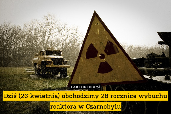 Dziś (26 kwietnia) obchodzimy 28 rocznice wybuchu reaktora w Czarnobylu 
