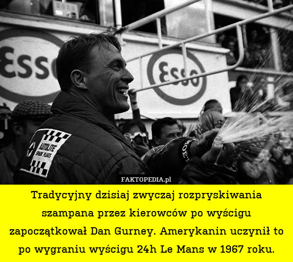 Tradycyjny dzisiaj zwyczaj rozpryskiwania szampana przez kierowców po wyścigu zapoczątkował Dan Gurney. Amerykanin uczynił to po wygraniu wyścigu 24h Le Mans w 1967 roku. 
