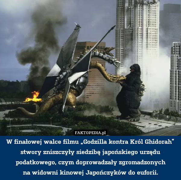 W finałowej walce filmu „Godzilla kontra Król Ghidorah” stwory zniszczyły siedzibę japońskiego urzędu podatkowego, czym doprowadzały zgromadzonych
na widowni kinowej Japończyków do euforii. 