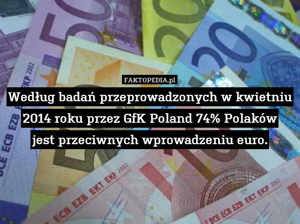 Według badań przeprowadzonych w kwietniu 2014 roku przez GfK Poland 74% Polaków
jest przeciwnych wprowadzeniu euro. 