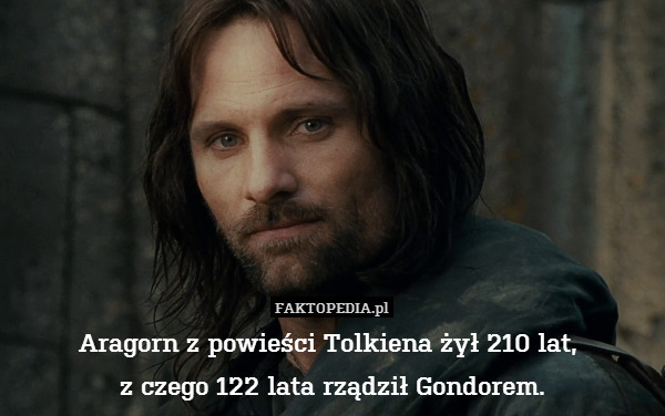 Aragorn z powieści Tolkiena żył 210 lat, 
z czego 122 lata rządził Gondorem. 