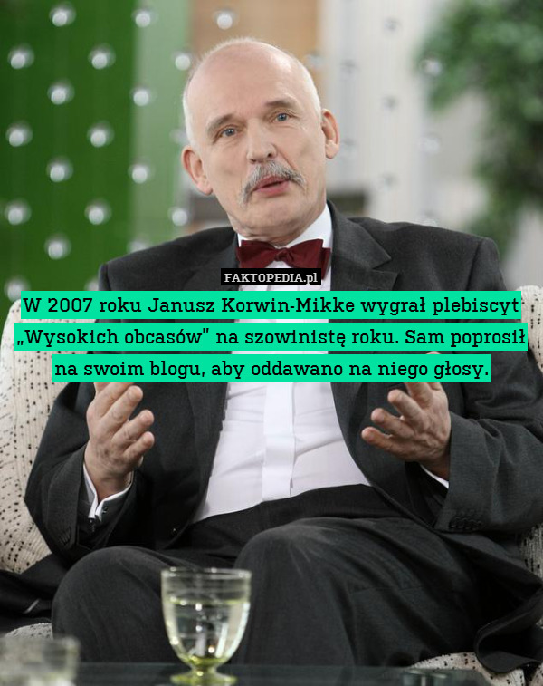 W 2007 roku Janusz Korwin-Mikke wygrał plebiscyt „Wysokich obcasów” na szowinistę roku. Sam poprosił na swoim blogu, aby oddawano na niego głosy. 